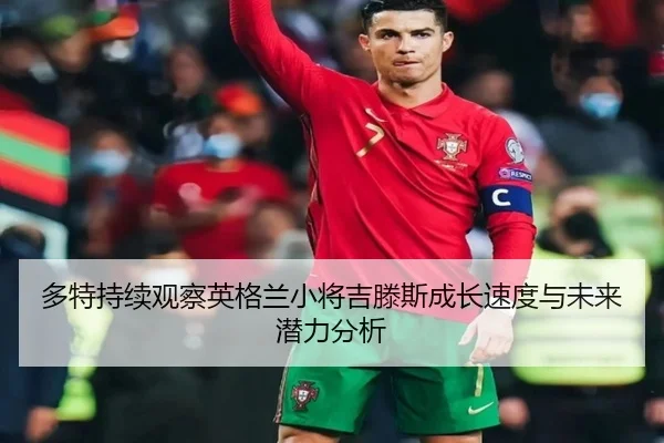 多特持续观察英格兰小将吉滕斯成长速度与未来潜力分析