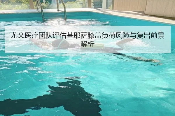 尤文医疗团队评估基耶萨膝盖负荷风险与复出前景解析