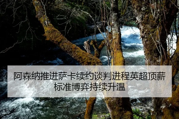 阿森纳推进萨卡续约谈判进程英超顶薪标准博弈持续升温