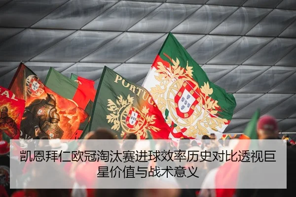 凯恩拜仁欧冠淘汰赛进球效率历史对比透视巨星价值与战术意义