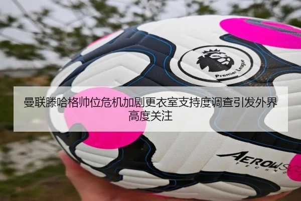 曼联滕哈格帅位危机加剧更衣室支持度调查引发外界高度关注