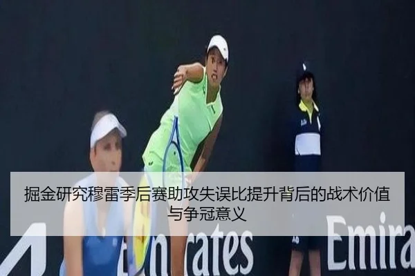 掘金研究穆雷季后赛助攻失误比提升背后的战术价值与争冠意义