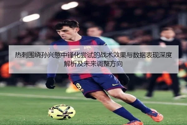 热刺围绕孙兴慜中锋化尝试的战术效果与数据表现深度解析及未来调整方向